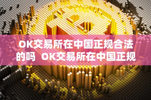 OK交易所在中国正规合法的吗 OK交易所在中国正规合法的吗