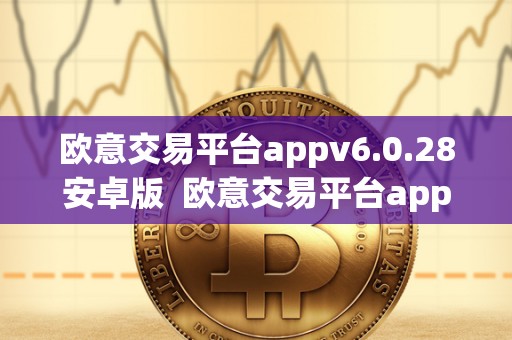 欧意交易平台appv6.0.28安卓版 欧意交易平台appv6.0.28安卓版及欧意交易所正规吗