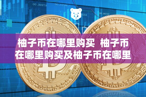 柚子币在哪里购买 柚子币在哪里购买及柚子币在哪里购买便宜