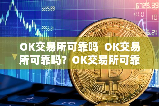OK交易所可靠吗 OK交易所可靠吗？OK交易所可靠吗安全吗？详细分析OK交易所的安全性和可靠性