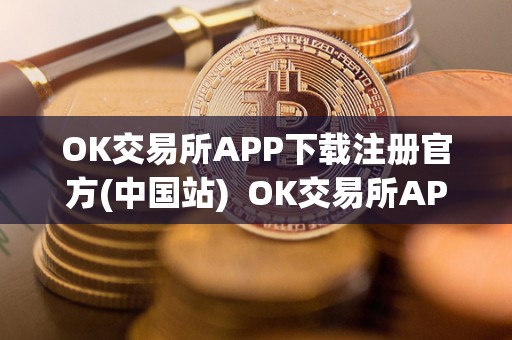 OK交易所APP下载注册官方(中国站) OK交易所APP下载注册官方(中国站)及ok交易所app官网下载