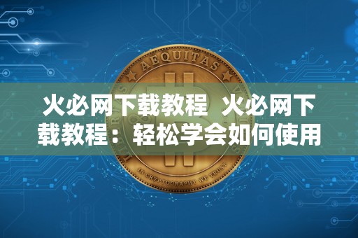 火必网下载教程 火必网下载教程：轻松学会如何使用火必网下载你喜欢的内容