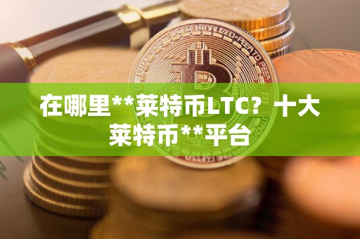 在哪里**莱特币LTC?十大莱特币**平台 在哪里**莱特币LTC?十大莱特币**平台