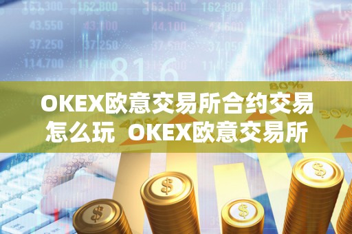 OKEX欧意交易所合约交易怎么玩 OKEX欧意交易所合约交易怎么玩及欧意交易所怎么样