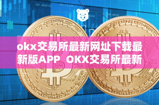 okx交易所最新网址下载最新版APP OKX交易所最新网址下载最新版APP及OKEX交易所官方网站