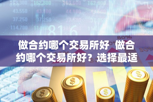 做合约哪个交易所好 做合约哪个交易所好？选择最适合您的交易所