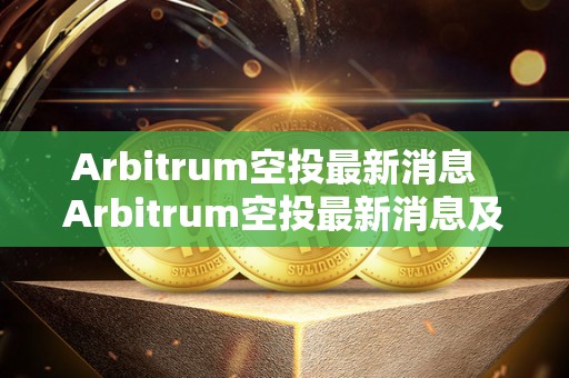 Arbitrum空投最新消息 Arbitrum空投最新消息及Arrano空投: 区块链技术带来的新契机