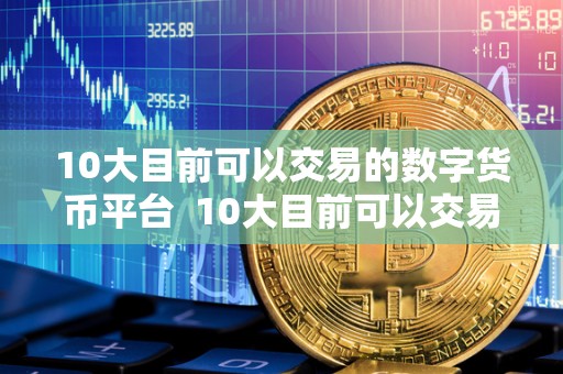 10大目前可以交易的数字货币平台 10大目前可以交易的数字货币平台及其特点