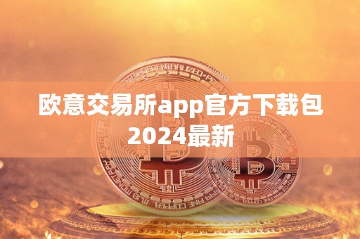 欧意交易所app官方下载包2024最新 欧意交易所app官方下载包2024最新