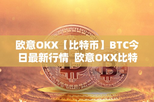 欧意OKX【比特币】BTC今日最新行情 欧意OKX比特币BTC今日最新行情与欧意OKEX交易所详解