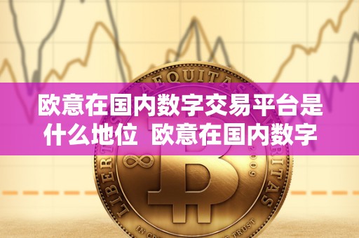 欧意在国内数字交易平台是什么地位 欧意在国内数字交易平台的地位及欧意交易所是否正规