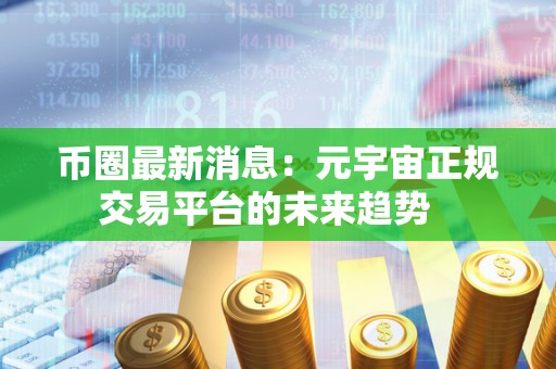 币圈最新消息：元宇宙正规交易平台的未来趋势 