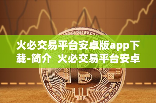 火必交易平台安卓版app下载-简介 火必交易平台安卓版app下载-简介