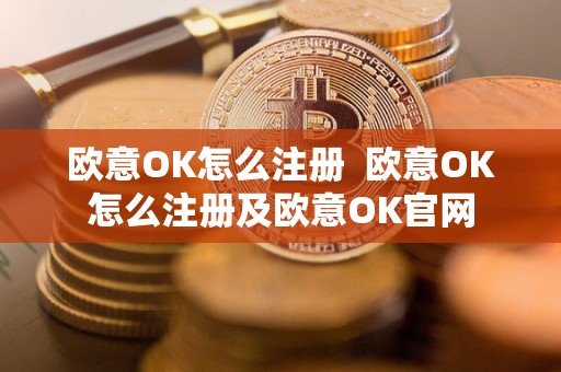 欧意OK怎么注册 欧意OK怎么注册及欧意OK官网 欧意OK怎么注册 欧意OK怎么注册及欧意OK官网