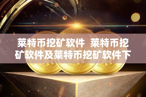 莱特币挖矿软件 莱特币挖矿软件及莱特币挖矿软件下载：选择最适合您的挖矿软件