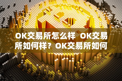 OK交易所怎么样 OK交易所如何样？OK交易所如何样？