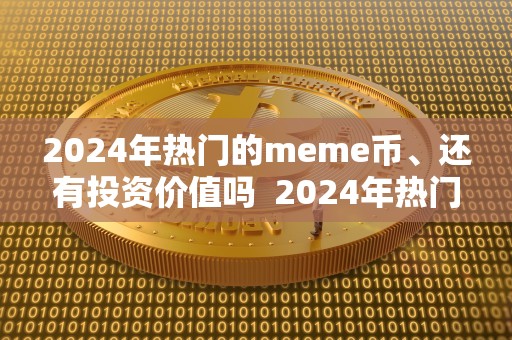 2024年热门的meme币、还有投资价值吗 2024年热门的meme币：投资价值如何？币发行量有何影响？