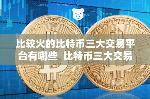 比较火的比特币三大交易平台有哪些 比特币三大交易平台盘点：哪家更火？
