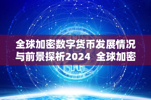 全球加密数字货币发展情况与前景探析2024 全球加密数字货币发展情况与前景探析2024