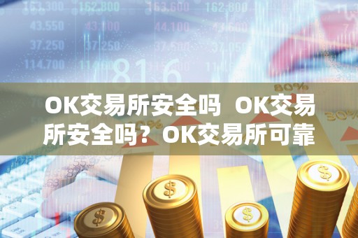 OK交易所安全吗 OK交易所安全吗？OK交易所可靠吗？详细解析OK交易所的安全性与可靠性