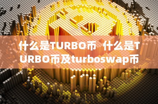 什么是TURBO币 什么是TURBO币及turboswap币？一文详解TURBO币和turboswap币的概念、特点和应用