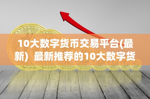 10大数字货币交易平台(最新) 最新推荐的10大数字货币交易平台，让你轻松了解数字货币市场动态