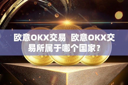 欧意OKX交易 欧意OKX交易所属于哪个国家？