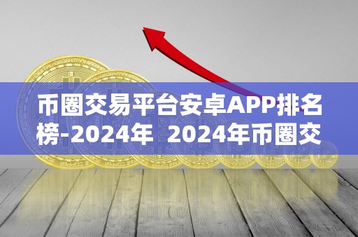 币圈交易平台<a href=https://game.bestwheel.com.cn/fuli/512.html target=_blank class=infotextkey><a href=https://game.bestwheel.com.cn/fuli/512.html target=_blank class=infotextkey>安卓</a></a>APP排名榜-2024年 2024年币圈交易平台安卓APP排名榜