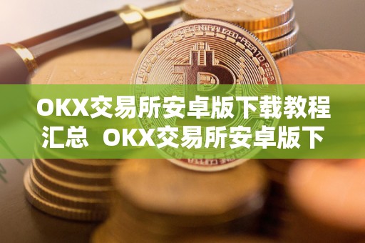 OKX交易所安卓版下载教程汇总 OKX交易所安卓版下载教程汇总及ok交易所下载地址