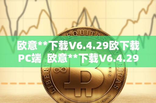 欧意**下载V6.4.29欧下载PC端 欧意**下载V6.4.29欧下载PC端及欧意官方网站
