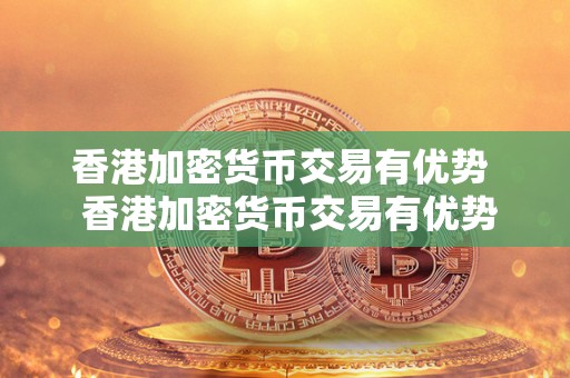 香港加密货币交易有优势 香港加密货币交易有优势吗？