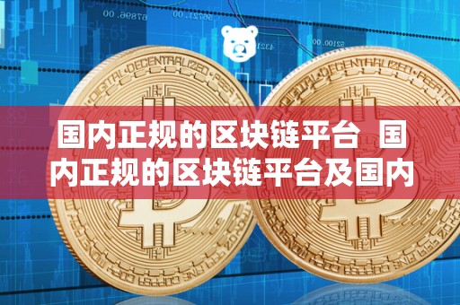 国内正规的区块链平台 国内正规的区块链平台及国内正规的区块链平台有哪些？
