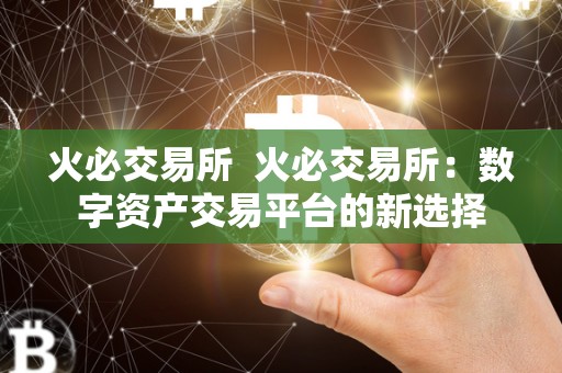 火必交易所 火必交易所：数字资产交易平台的新选择