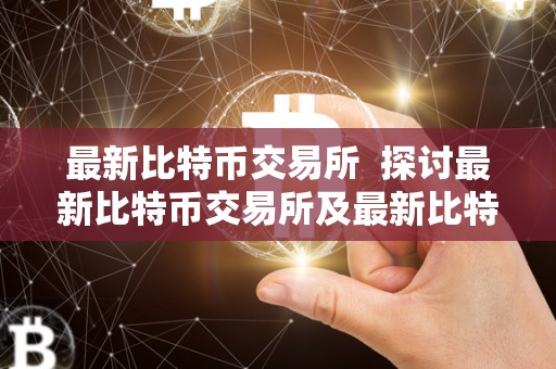 最新比特币交易所 探讨最新比特币交易所及最新比特币交易所排名