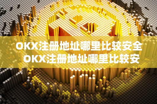 OKX注册地址哪里比较安全 OKX注册地址哪里比较安全及OKEX注册地选择指南