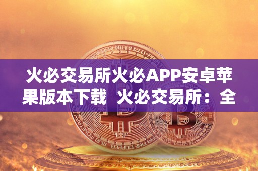 火必交易所火必APP<a href=https://game.bestwheel.com.cn/fuli/512.html target=_blank class=infotextkey><a href=https://game.bestwheel.com.cn/fuli/512.html target=_blank class=infotextkey>安卓</a></a>苹果版本下载 火必交易所：全球领先的数字货币交易平台，火必APP安卓苹果版本下载