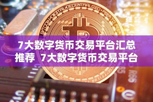 7大数字货币交易平台汇总推荐 7大数字货币交易平台汇总推荐