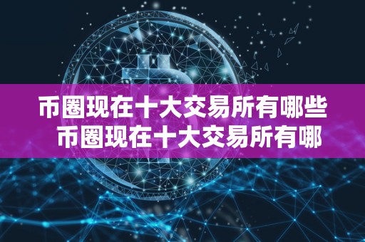 币圈现在十大交易所有哪些 币圈现在十大交易所有哪些及币圈十大交易所榜单