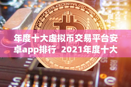 年度十大虚拟币交易平台安卓app排行 2021年度十大虚拟币交易平台安卓app排行榜