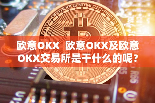 欧意OKX 欧意OKX及欧意OKX交易所是干什么的呢？