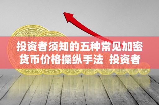 投资者须知的五种常见加密货币价格操纵手法 投资者须知的五种常见加密货币价格操纵手法及加密货币定价