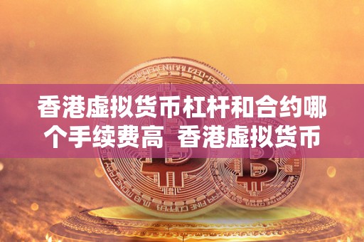 香港虚拟货币杠杆和合约哪个手续费高 香港虚拟货币交易：杠杆与合约手续费对比分析