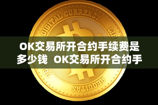 OK交易所开合约手续费是多少钱 OK交易所开合约手续费是多少钱？OK交易所开合约手续费是多少钱啊？