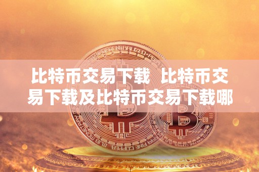 比特币交易下载 比特币交易下载及比特币交易下载哪个软件？