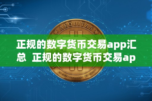 正规的数字货币交易app汇总 正规的数字货币交易app汇总及正规的数字货币交易app汇总表