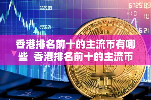 香港排名前十的主流币有哪些 香港排名前十的主流币有哪些及币种介绍