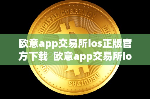 欧意app交易所ios正版官方下载 欧意app交易所ios正版官方下载及欧意交易所正规吗