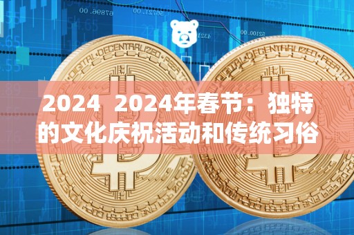 2024 2024年春节：独特的文化庆祝活动和传统习俗
