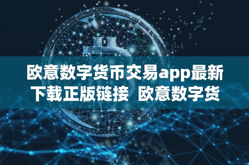 欧意数字货币交易app最新下载正版链接 欧意数字货币交易App最新下载正版链接，欧意数字货币交易App功能介绍
