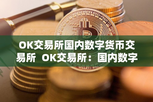 OK交易所国内数字货币交易所 OK交易所：国内数字货币交易所及OK数字货币交易所下载